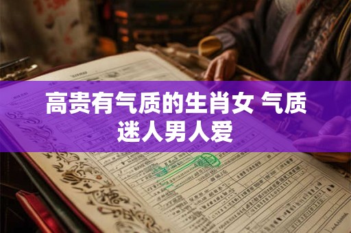 高贵有气质的生肖女 气质迷人男人爱