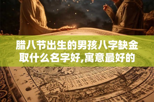 腊八节出生的男孩八字缺金取什么名字好,寓意最好的名字