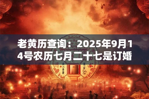 老黄历查询：2025年9月14号农历七月二十七是订婚吉日吗