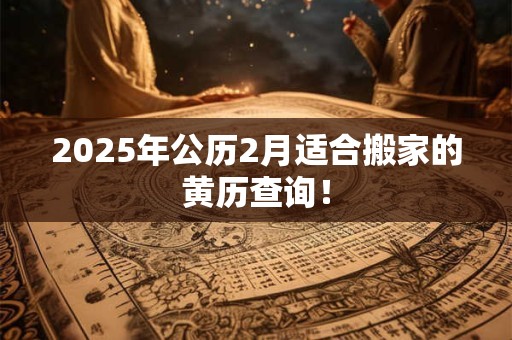 2025年公历2月适合搬家的黄历查询! 2025年公历2月适合搬家的黄历查询!
