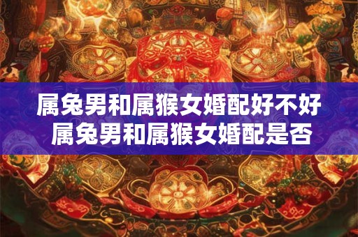 属兔男和属猴女婚配好不好 属兔男和属猴女婚配是否美好