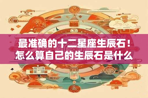 最准确的十二星座生辰石！怎么算自己的生辰石是什么