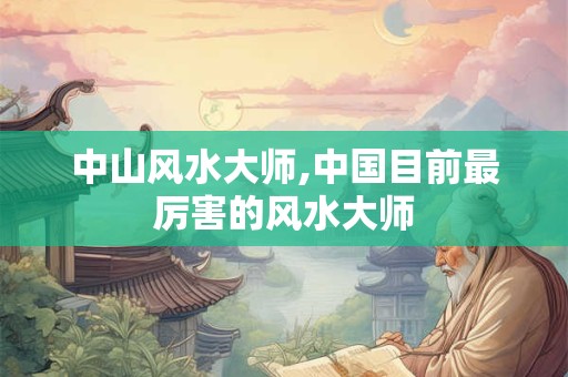 中山风水大师,中国目前最厉害的风水大师