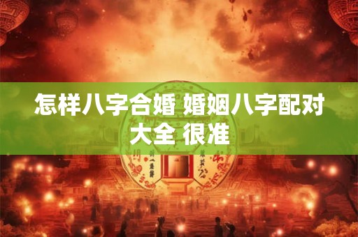怎样八字合婚 婚姻八字配对大全 很准