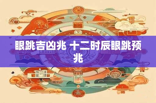 眼跳吉凶兆 十二时辰眼跳预兆