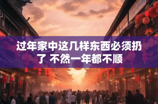 过年家中这几样东西必须扔了 不然一年都不顺