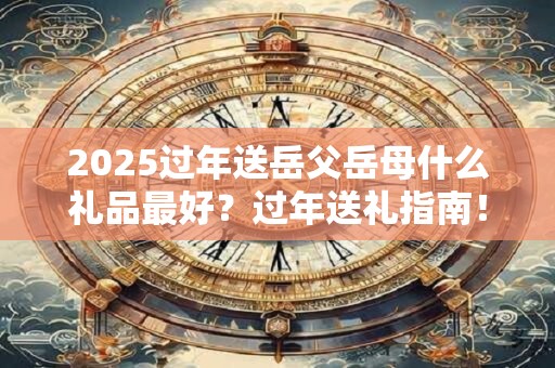 2025过年送岳父岳母什么礼品最好？过年送礼指南！