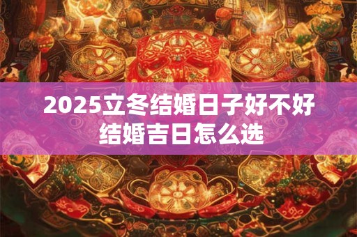 2025立冬结婚日子好不好 结婚吉日怎么选