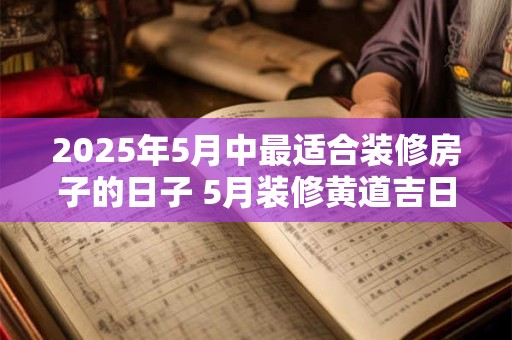 2025年5月中最适合装修房子的日子 5月装修黄道吉日