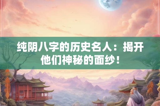 纯阴八字的历史名人：揭开他们神秘的面纱！
