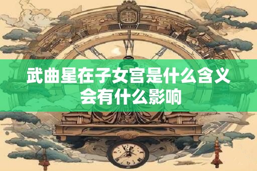 武曲星在子女宫是什么含义 会有什么影响 武曲星在子女宫是什么含义 会有什么影响