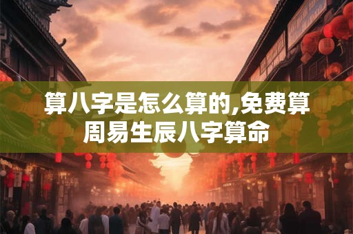 算八字是怎么算的,免费算周易生辰八字算命