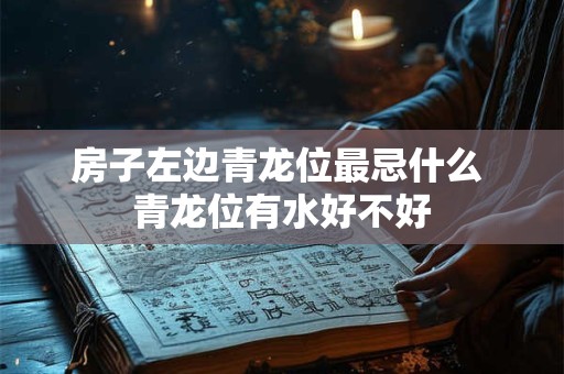 房子左边青龙位最忌什么 青龙位有水好不好
