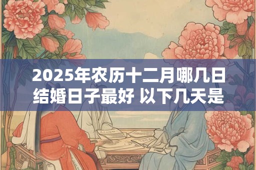 2025年农历十二月哪几日结婚日子最好 以下几天是吉日