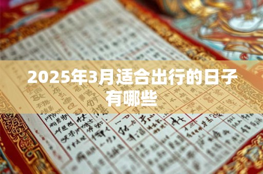 2025年3月适合出行的日子有哪些 2025年3月适合出行的日子有哪些