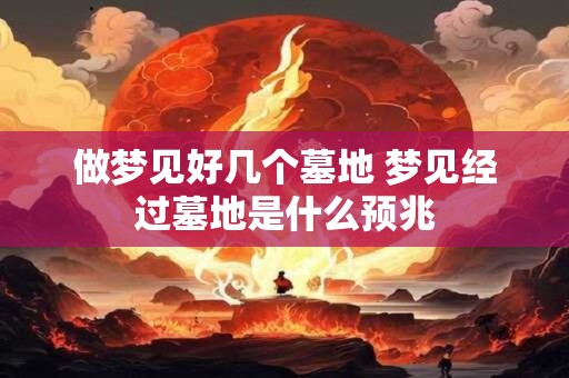 做梦见好几个墓地 梦见经过墓地是什么预兆