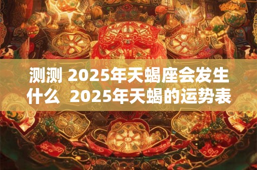 测测 2025年天蝎座会发生什么  2025年天蝎的运势表现