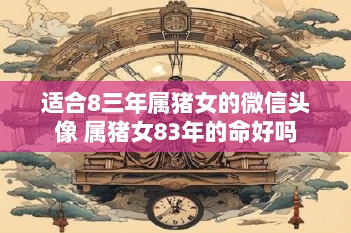 适合8三年属猪女的微信头像 属猪女83年的命好吗