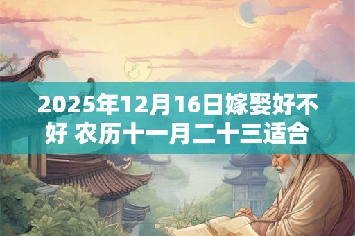 2025年12月16日嫁娶好不好 农历十一月二十三适合结婚吗