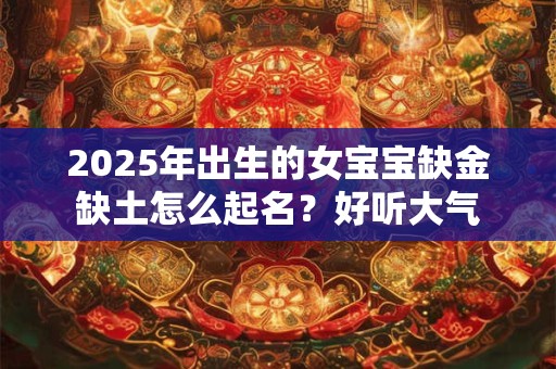 2025年出生的女宝宝缺金缺土怎么起名？好听大气
