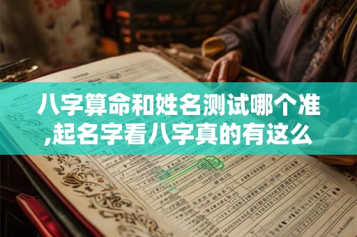 八字算命和姓名测试哪个准,起名字看八字真的有这么重要吗