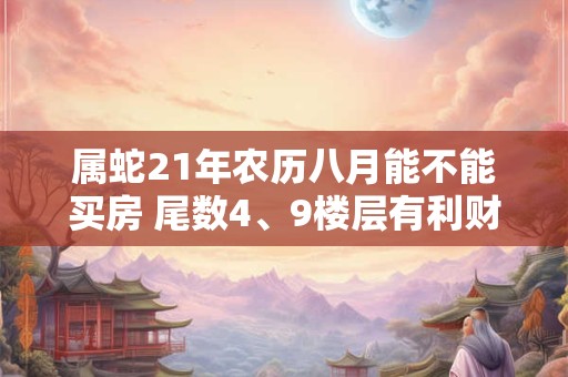 属蛇21年农历八月能不能买房 尾数4、9楼层有利财运