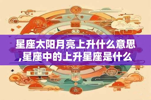 星座太阳月亮上升什么意思,星座中的上升星座是什么意思