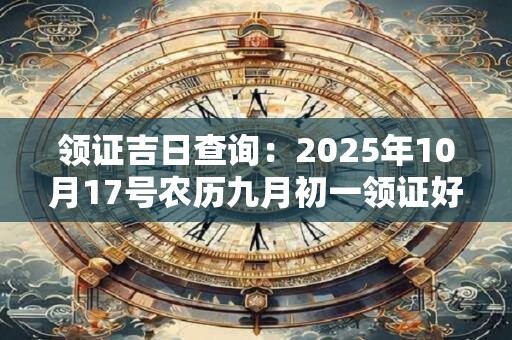 领证吉日查询：2025年10月17号农历九月初一领证好吗