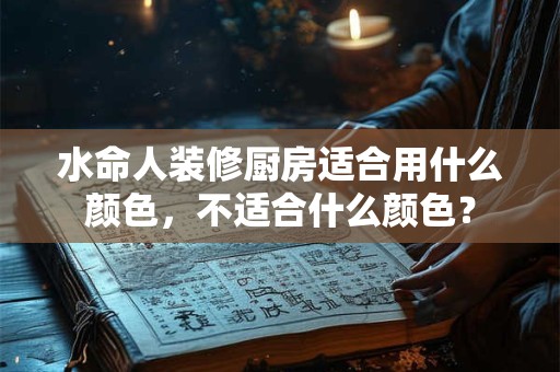 水命人装修厨房适合用什么颜色,不适合什么颜色? 水命人装修厨房适合用什么颜色,不适合什么颜色?