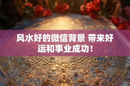 风水好的微信背景 带来好运和事业成功！