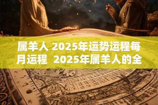属羊人 2025年运势运程每月运程  2025年属羊人的全年运势