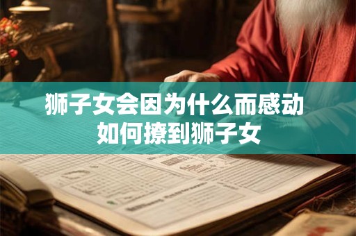 狮子女会因为什么而感动 如何撩到狮子女