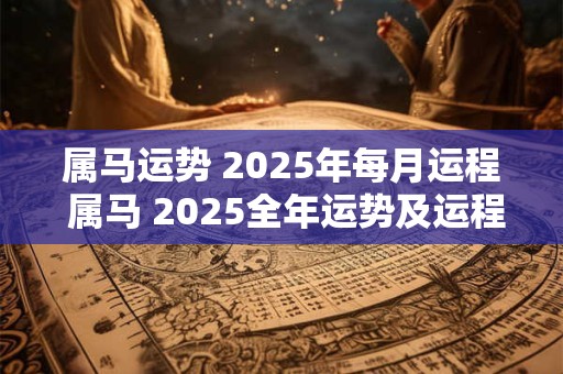 属马运势 2025年每月运程 属马 2025全年运势及运程