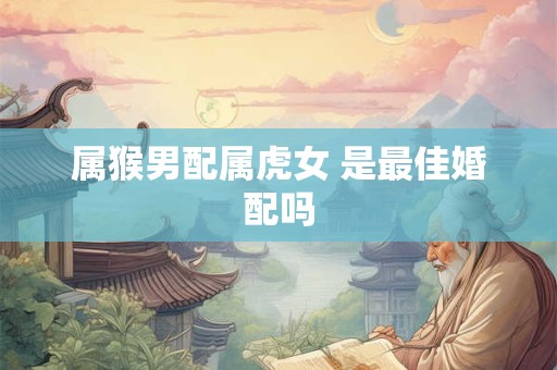 属猴男配属虎女 是最佳婚配吗