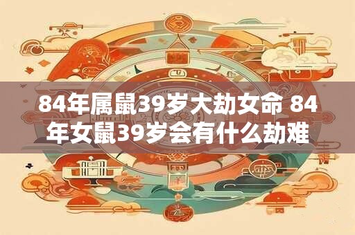84年属鼠39岁大劫女命 84年女鼠39岁会有什么劫难