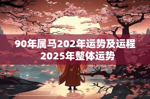 90年属马202年运势及运程  2025年整体运势