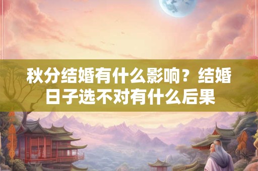 秋分结婚有什么影响？结婚日子选不对有什么后果