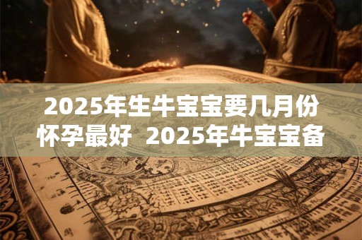 2026年生牛宝宝要几月份怀孕最好 2026年牛宝宝备孕表 2026年生牛宝宝要几月份怀孕最好 2026年牛宝宝备孕表