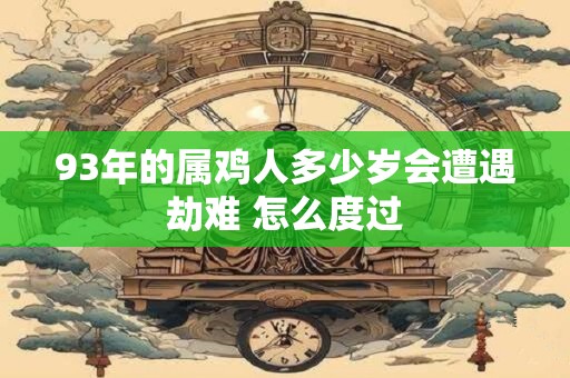 93年的属鸡人多少岁会遭遇劫难 怎么度过