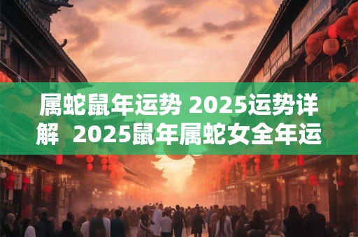 属蛇鼠年运势 2025运势详解  2025鼠年属蛇女全年运势分析