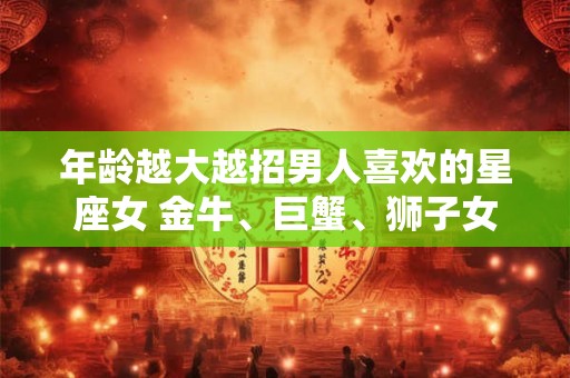 年龄越大越招男人喜欢的星座女 金牛、巨蟹、狮子女
