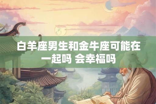 白羊座男生和金牛座可能在一起吗 会幸福吗