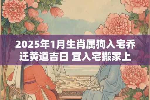 2025年1月生肖属狗入宅乔迁黄道吉日 宜入宅搬家上等吉日