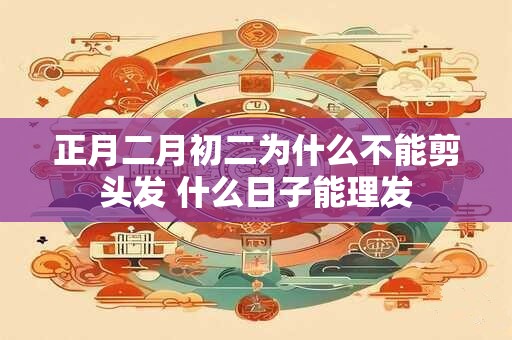 正月二月初二为什么不能剪头发 什么日子能理发
