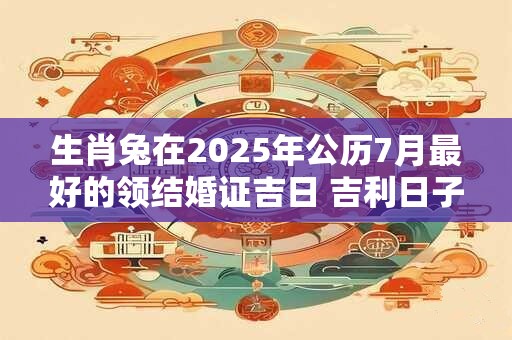 生肖兔在2025年公历7月最好的领结婚证吉日 吉利日子查询