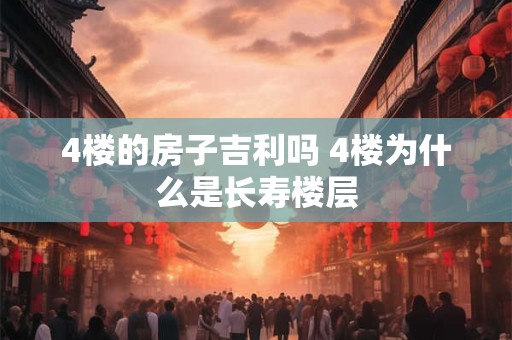 4楼的房子吉利吗 4楼为什么是长寿楼层