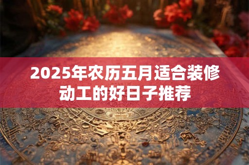 2025年农历五月适合装修动工的好日子推荐