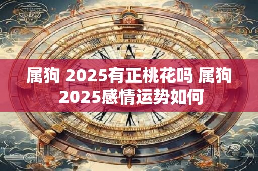 属狗 2025有正桃花吗 属狗 2025感情运势如何