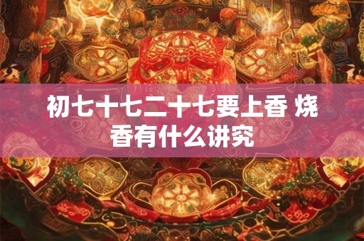 初七十七二十七要上香 烧香有什么讲究