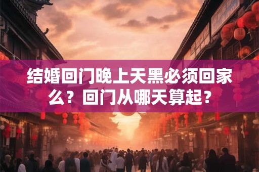 结婚回门晚上天黑必须回家么？回门从哪天算起？